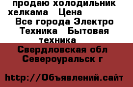 продаю холодильник хелкама › Цена ­ 20 900 - Все города Электро-Техника » Бытовая техника   . Свердловская обл.,Североуральск г.